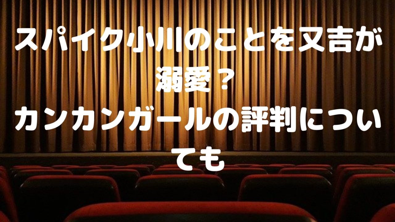 スパイク小川のことを又吉が溺愛 カンカンガールの評判についても Shioriのブログ