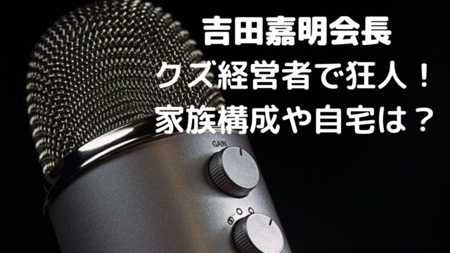 吉田嘉明会長の息子や娘など家族構成は 自宅はどこ クズ経営者で狂人 Shioriのブログ