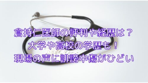 倉持仁医師の評判や経歴は 大学や高校の学歴も 現場の声に誹謗中傷がひどい Shioriのブログ