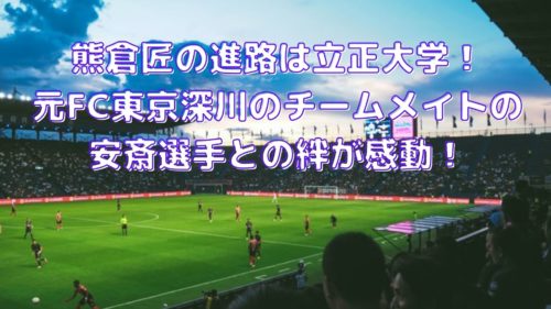 熊倉匠の進路は立正大学 元fc東京深川のチームメイトの安斎選手との絆が感動 Shioriのブログ