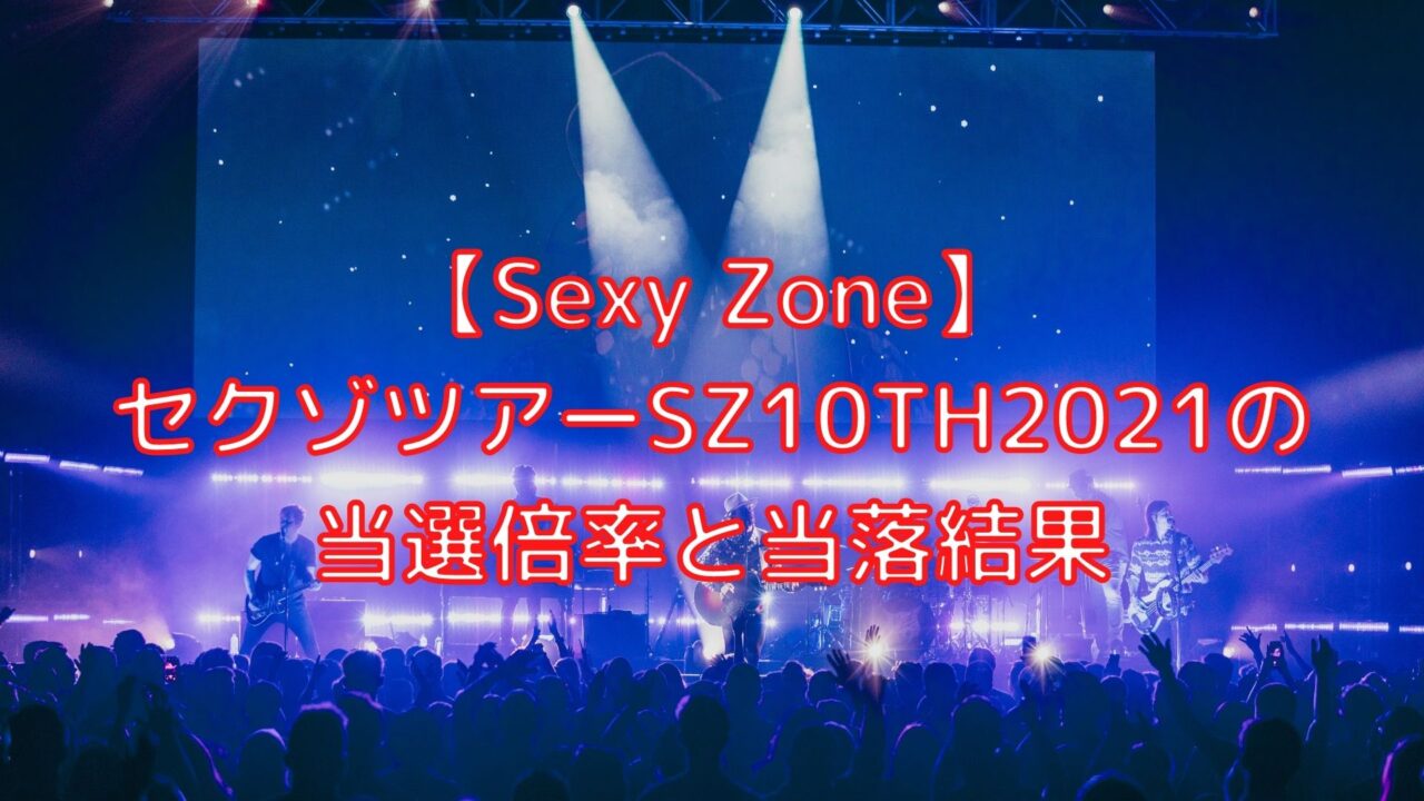 Sexy Zone セクゾツアー21の当選倍率と当落結果 Shioriのブログ