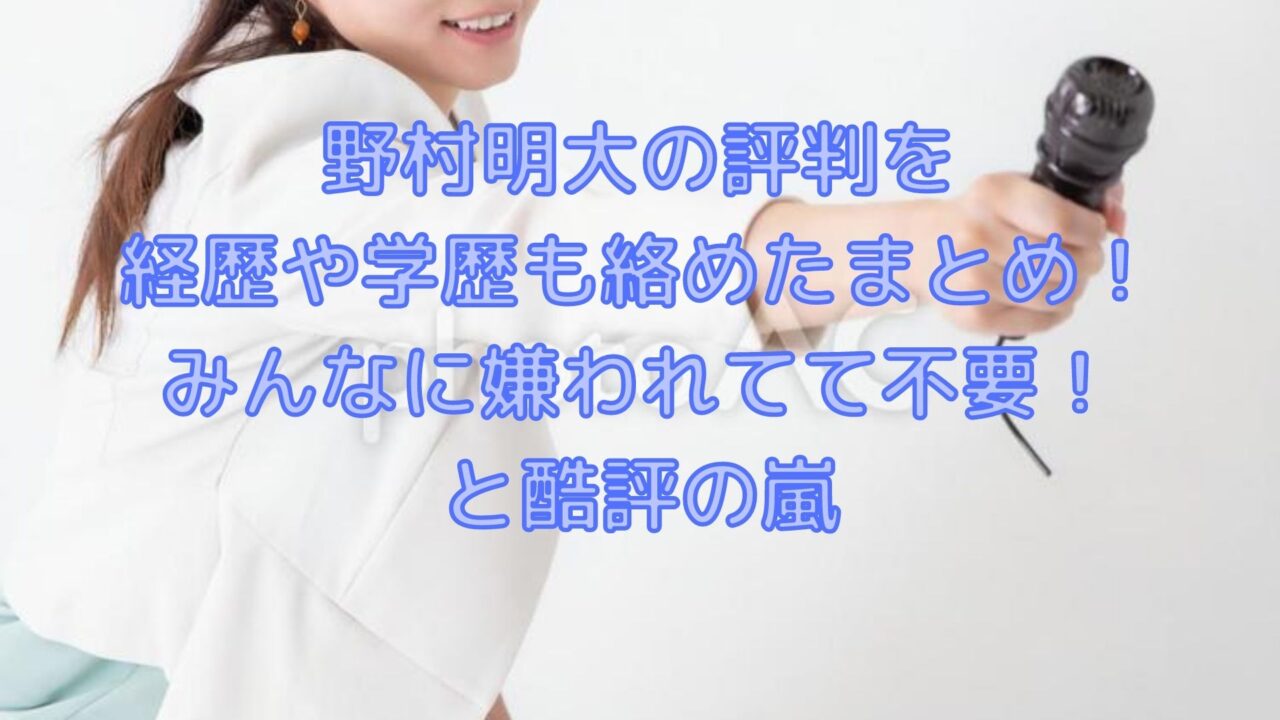 野村明大の評判を経歴や学歴も絡めたまとめ みんなに嫌われてて不要 と酷評の嵐 Shioriのブログ