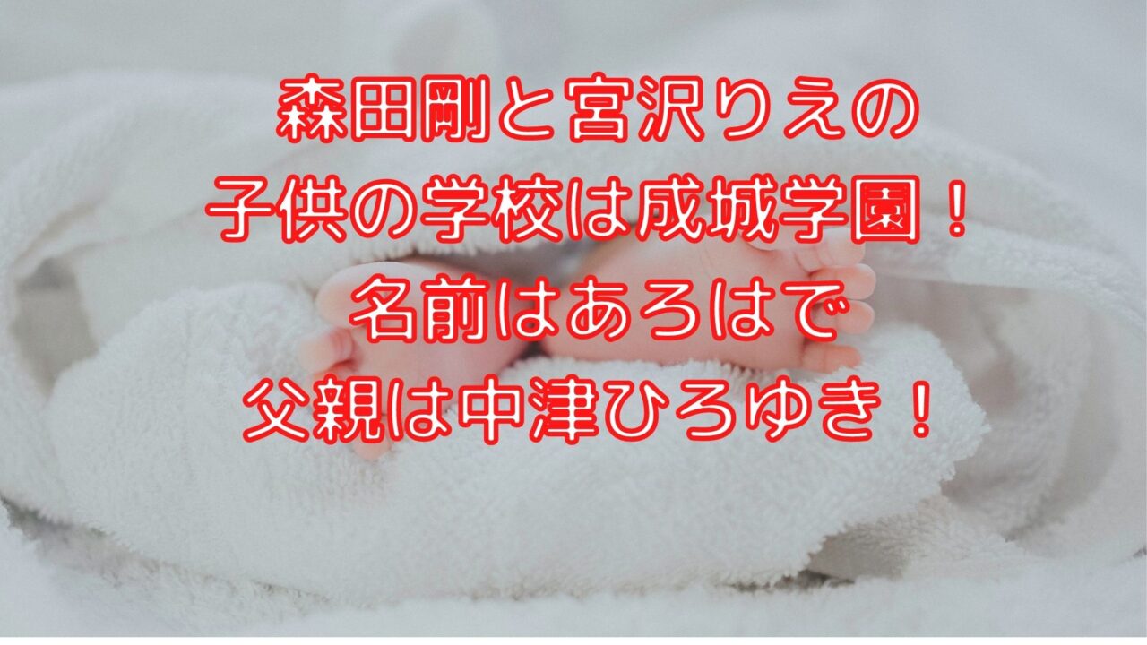 森田剛と宮沢りえの子供の学校は成城学園 名前はあろはで父親は中津ひろゆき Shioriのブログ