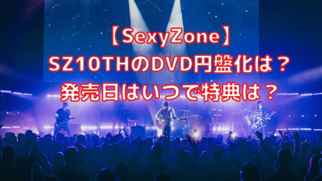 Sexyzone Sz10thのdvd円盤化は 発売日はいつで特典は Shiori雑記ブログ